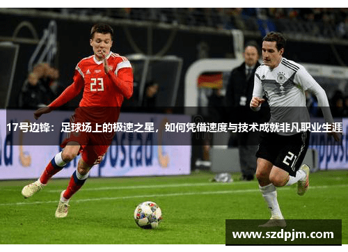 17号边锋：足球场上的极速之星，如何凭借速度与技术成就非凡职业生涯