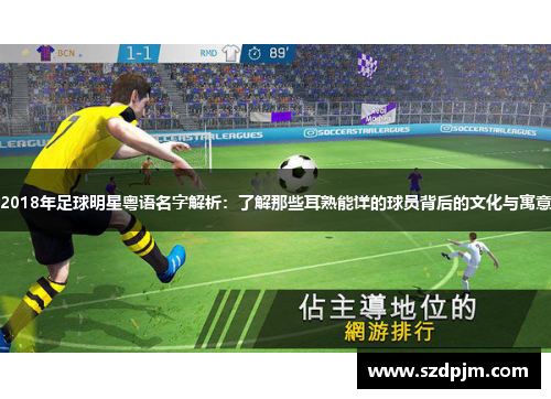 2018年足球明星粤语名字解析：了解那些耳熟能详的球员背后的文化与寓意