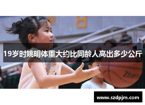 19岁时姚明体重大约比同龄人高出多少公斤