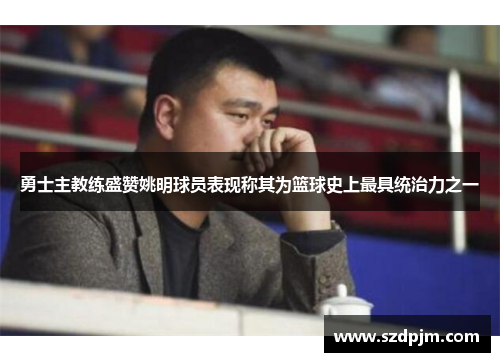 勇士主教练盛赞姚明球员表现称其为篮球史上最具统治力之一