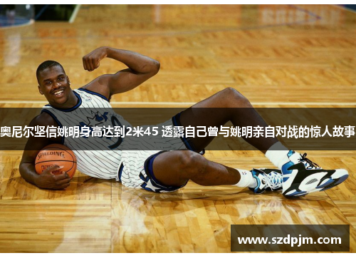 奥尼尔坚信姚明身高达到2米45 透露自己曾与姚明亲自对战的惊人故事