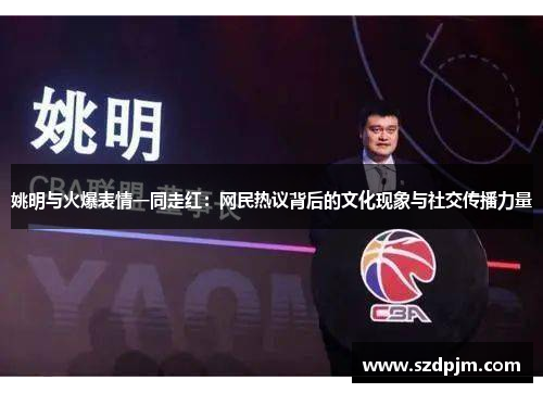 姚明与火爆表情一同走红：网民热议背后的文化现象与社交传播力量
