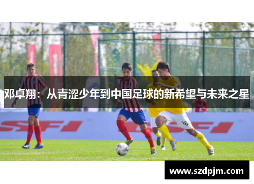 邓卓翔：从青涩少年到中国足球的新希望与未来之星