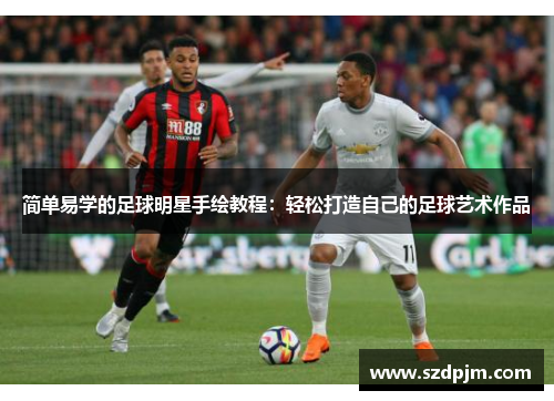 简单易学的足球明星手绘教程：轻松打造自己的足球艺术作品