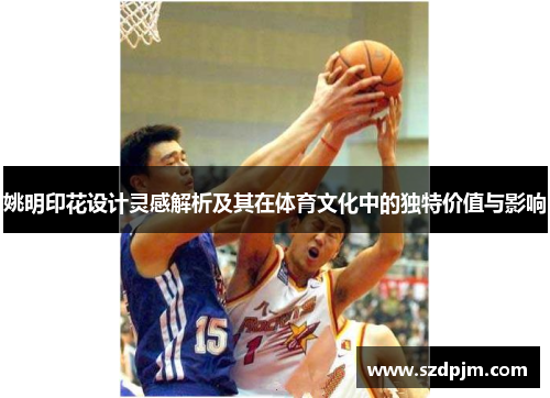 姚明印花设计灵感解析及其在体育文化中的独特价值与影响