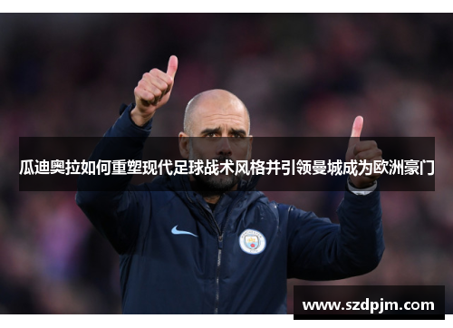 瓜迪奥拉如何重塑现代足球战术风格并引领曼城成为欧洲豪门