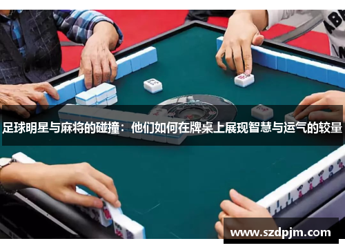 足球明星与麻将的碰撞：他们如何在牌桌上展现智慧与运气的较量