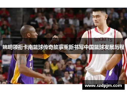 姚明领衔卡南篮球传奇故事重新书写中国篮球发展历程