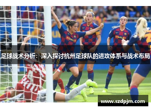 足球战术分析：深入探讨杭州足球队的进攻体系与战术布局