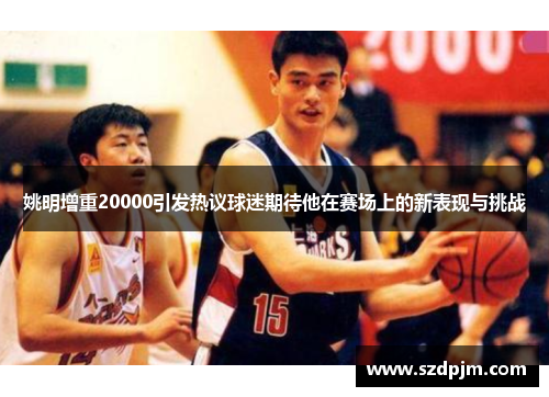 姚明增重20000引发热议球迷期待他在赛场上的新表现与挑战