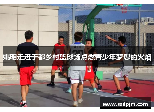 姚明走进于都乡村篮球场点燃青少年梦想的火焰