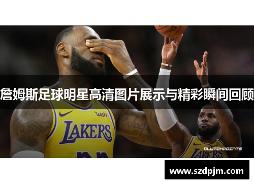 詹姆斯足球明星高清图片展示与精彩瞬间回顾