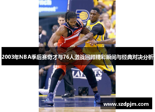 2003年NBA季后赛奇才与76人激战回顾精彩瞬间与经典对决分析