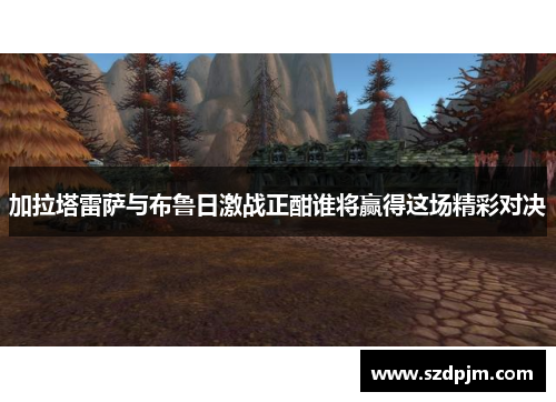 加拉塔雷萨与布鲁日激战正酣谁将赢得这场精彩对决