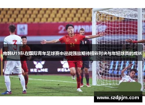 南韩U19队在国际青年足球赛中迎战强敌期待精彩对决与年轻球员的成长