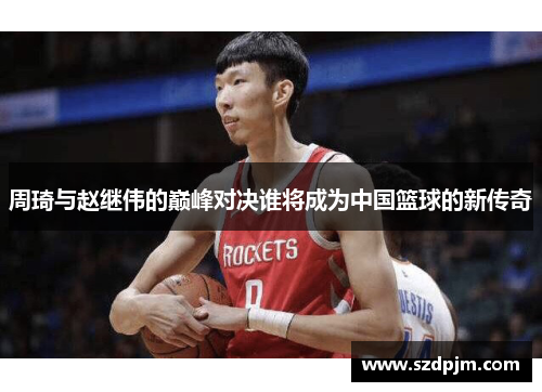 周琦与赵继伟的巅峰对决谁将成为中国篮球的新传奇