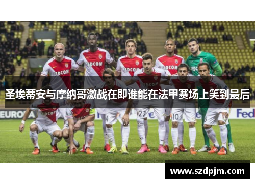 圣埃蒂安与摩纳哥激战在即谁能在法甲赛场上笑到最后