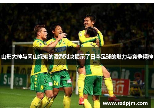 山形大神与冈山绿雉的激烈对决揭示了日本足球的魅力与竞争精神