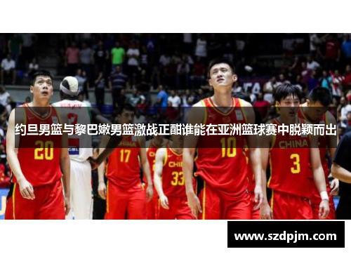 约旦男篮与黎巴嫩男篮激战正酣谁能在亚洲篮球赛中脱颖而出