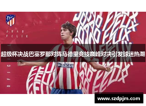 超级杯决战巴塞罗那对阵马德里竞技巅峰对决引发球迷热潮